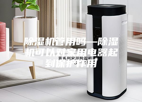 除濕機管用嗎—除濕機可以對家（jiā）用電器起（qǐ）到保護作用